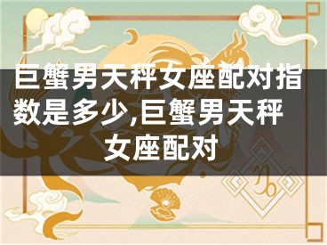 巨蟹男天秤女座配对指数是多少,巨蟹男天秤女座配对
