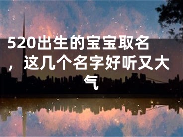 520出生的宝宝取名，这几个名字好听又大气