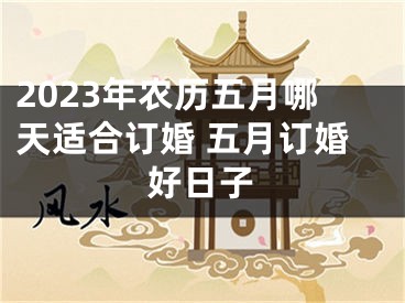 2023年农历五月哪天适合订婚 五月订婚好日子