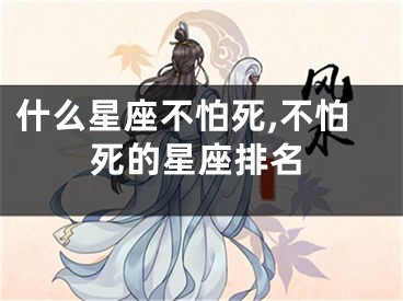 什么星座不怕死,不怕死的星座排名