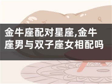 金牛座配对星座,金牛座男与双子座女相配吗
