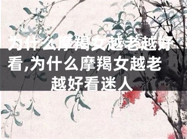 为什么摩羯女越老越好看,为什么摩羯女越老越好看迷人
