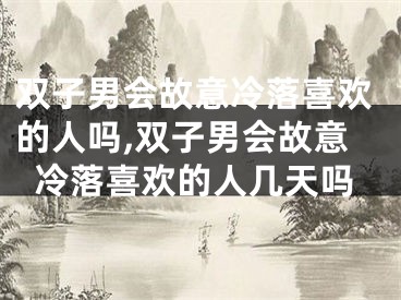 双子男会故意冷落喜欢的人吗,双子男会故意冷落喜欢的人几天吗