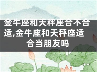 金牛座和天秤座合不合适,金牛座和天秤座适合当朋友吗