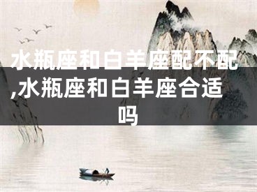水瓶座和白羊座配不配,水瓶座和白羊座合适吗