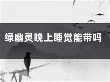 绿幽灵晚上睡觉能带吗