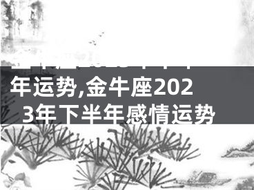 金牛座2023年下半年运势,金牛座2023年下半年感情运势