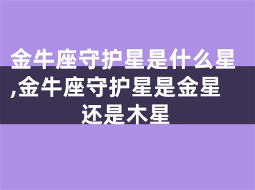 金牛座守护星是什么星,金牛座守护星是金星还是木星
