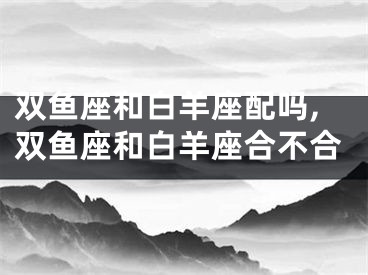 双鱼座和白羊座配吗,双鱼座和白羊座合不合