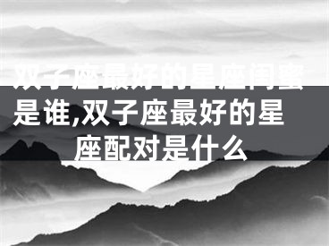 双子座最好的星座闺蜜是谁,双子座最好的星座配对是什么
