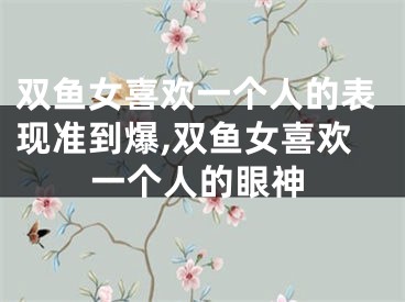 双鱼女喜欢一个人的表现准到爆,双鱼女喜欢一个人的眼神