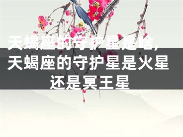 天蝎座的守护星是啥,天蝎座的守护星是火星还是冥王星