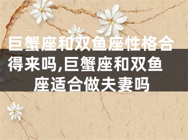 巨蟹座和双鱼座性格合得来吗,巨蟹座和双鱼座适合做夫妻吗