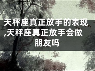 天秤座真正放手的表现,天秤座真正放手会做朋友吗