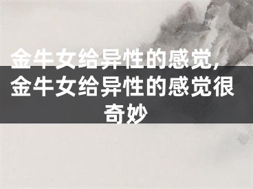 金牛女给异性的感觉,金牛女给异性的感觉很奇妙