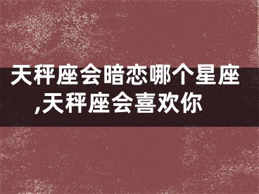 天秤座会暗恋哪个星座,天秤座会喜欢你