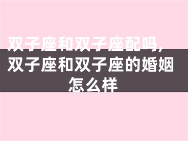 双子座和双子座配吗,双子座和双子座的婚姻怎么样