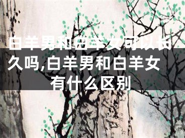 白羊男和白羊女可以长久吗,白羊男和白羊女有什么区别