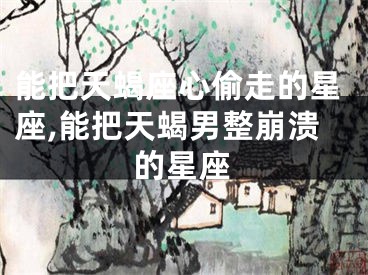 能把天蝎座心偷走的星座,能把天蝎男整崩溃的星座