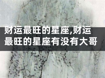 财运最旺的星座,财运最旺的星座有没有大哥