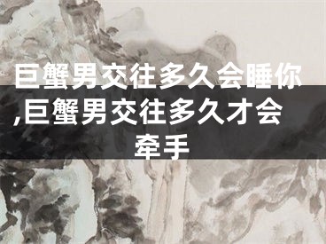 巨蟹男交往多久会睡你,巨蟹男交往多久才会牵手