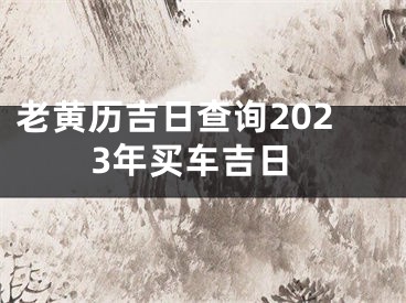 老黄历吉日查询2023年买车吉日