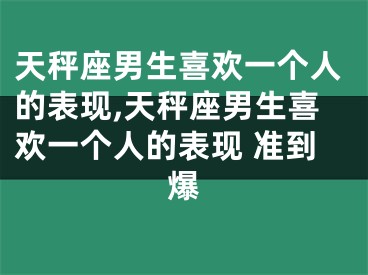 天秤座男生喜欢一个人的表现,天秤座男生喜欢一个人的表现 准到爆