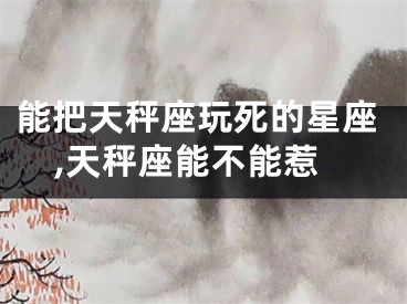 能把天秤座玩死的星座,天秤座能不能惹