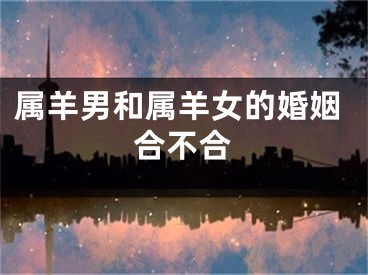 属羊男和属羊女的婚姻合不合
