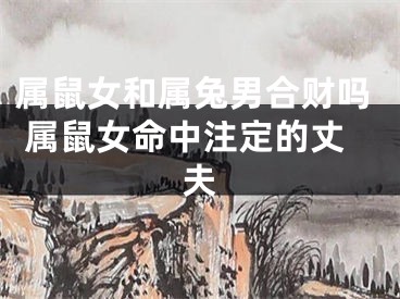 属鼠女和属兔男合财吗 属鼠女命中注定的丈夫