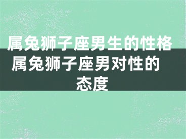 属兔狮子座男生的性格 属兔狮子座男对性的态度