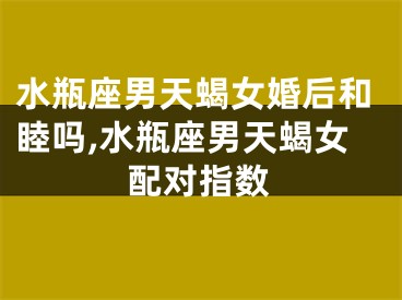水瓶座男天蝎女婚后和睦吗,水瓶座男天蝎女配对指数