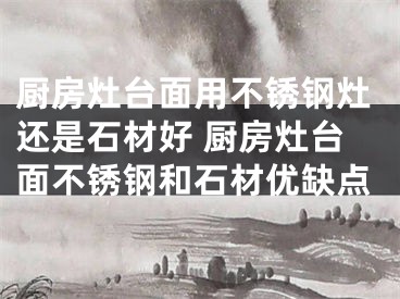 厨房灶台面用不锈钢灶还是石材好 厨房灶台面不锈钢和石材优缺点