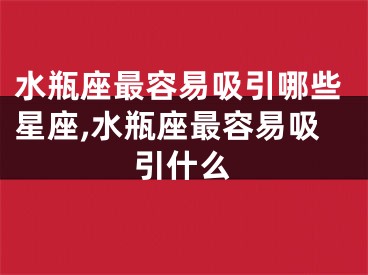 水瓶座最容易吸引哪些星座,水瓶座最容易吸引什么