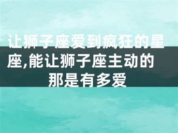 让狮子座爱到疯狂的星座,能让狮子座主动的那是有多爱