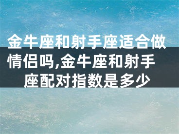 金牛座和射手座适合做情侣吗,金牛座和射手座配对指数是多少