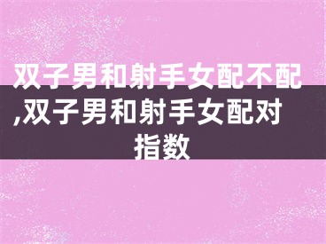 双子男和射手女配不配,双子男和射手女配对指数