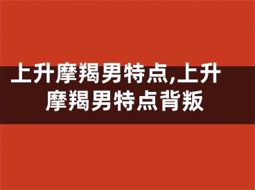 上升摩羯男特点,上升摩羯男特点背叛