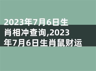 2023年7月6日生肖相冲查询,2023年7月6日生肖鼠财运
