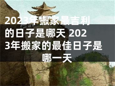 2023年搬家最吉利的日子是哪天 2023年搬家的最佳日子是哪一天