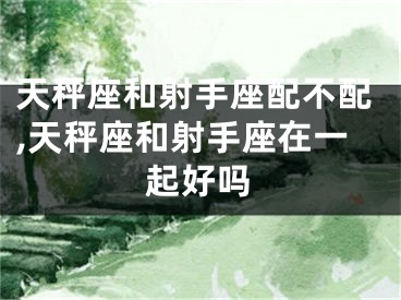 天秤座和射手座配不配,天秤座和射手座在一起好吗
