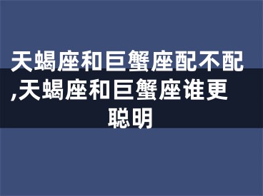 天蝎座和巨蟹座配不配,天蝎座和巨蟹座谁更聪明