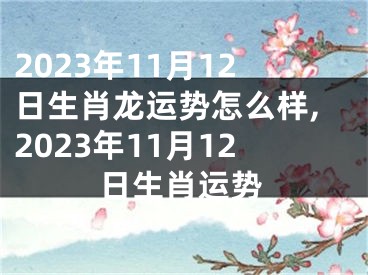 2023年11月12日生肖龙运势怎么样,2023年11月12日生肖运势