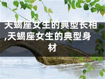 天蝎座女生的典型长相,天蝎座女生的典型身材