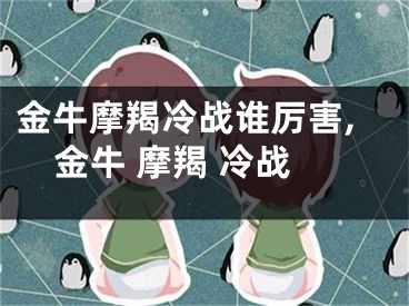 金牛摩羯冷战谁厉害,金牛 摩羯 冷战