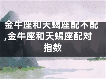 金牛座和天蝎座配不配,金牛座和天蝎座配对指数