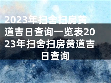 2023年扫舍扫房黄道吉日查询一览表2023年扫舍扫房黄道吉日查询