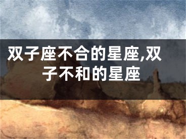 双子座不合的星座,双子不和的星座