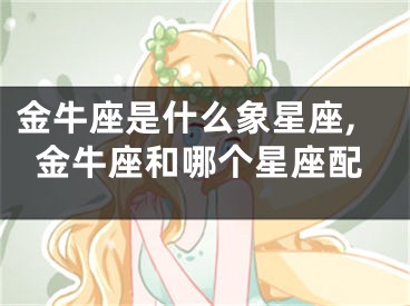金牛座是什么象星座,金牛座和哪个星座配