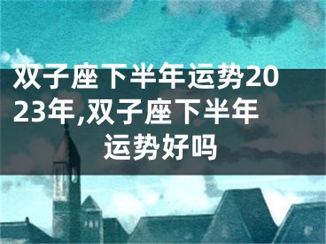 双子座下半年运势2023年,双子座下半年运势好吗